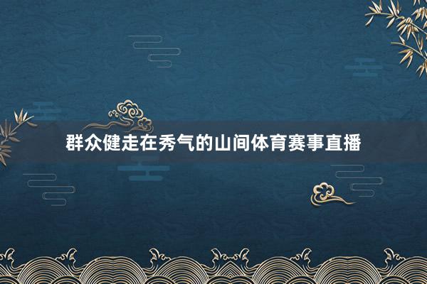 群众健走在秀气的山间体育赛事直播