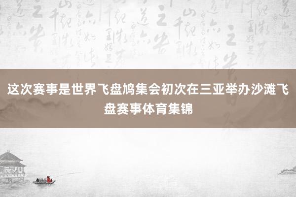 这次赛事是世界飞盘鸠集会初次在三亚举办沙滩飞盘赛事体育集锦