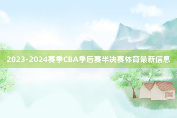 2023-2024赛季CBA季后赛半决赛体育最新信息