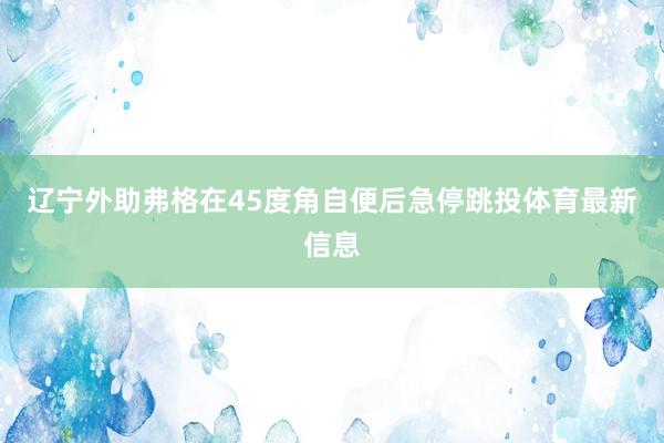 辽宁外助弗格在45度角自便后急停跳投体育最新信息