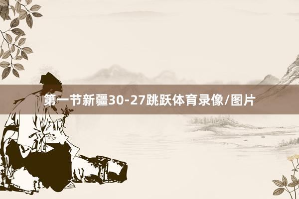 第一节新疆30-27跳跃体育录像/图片