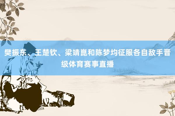 樊振东、王楚钦、梁靖崑和陈梦均征服各自敌手晋级体育赛事直播