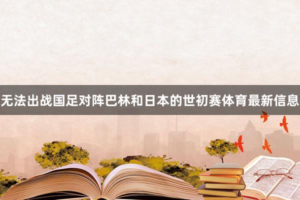 无法出战国足对阵巴林和日本的世初赛体育最新信息