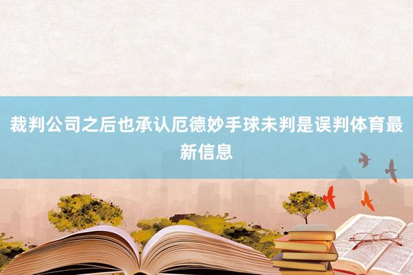 裁判公司之后也承认厄德妙手球未判是误判体育最新信息