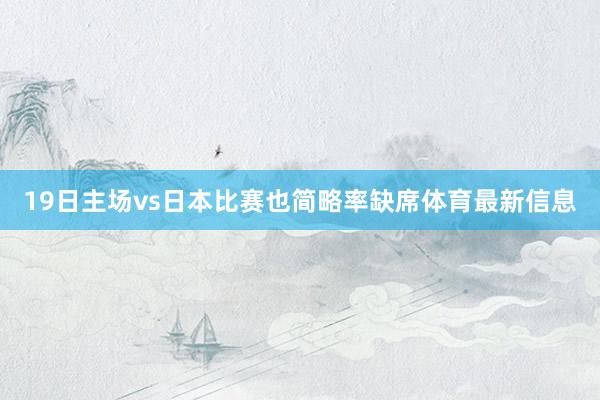 19日主场vs日本比赛也简略率缺席体育最新信息