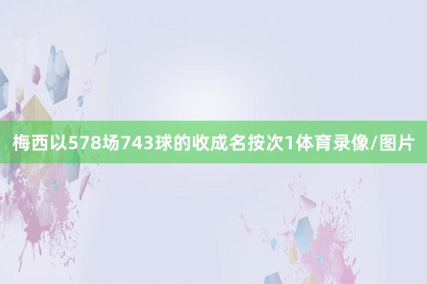 梅西以578场743球的收成名按次1体育录像/图片