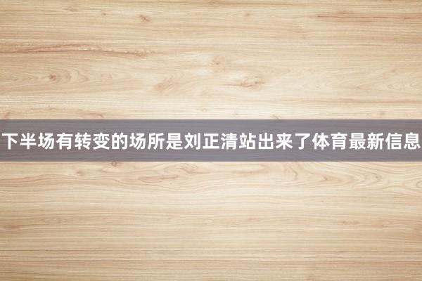 下半场有转变的场所是刘正清站出来了体育最新信息