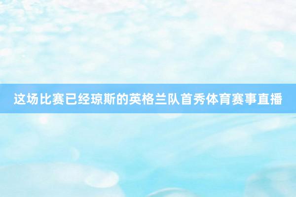 这场比赛已经琼斯的英格兰队首秀体育赛事直播