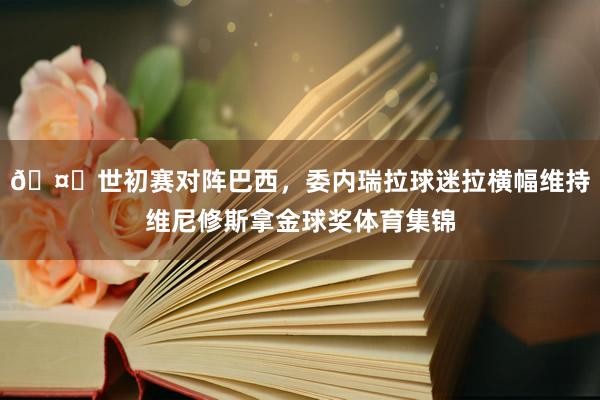 🤔世初赛对阵巴西，委内瑞拉球迷拉横幅维持维尼修斯拿金球奖体育集锦