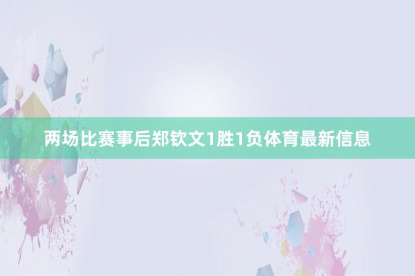 两场比赛事后郑钦文1胜1负体育最新信息