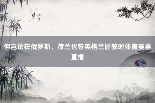 但岂论在俄罗斯、荷兰也曾英格兰握教时体育赛事直播