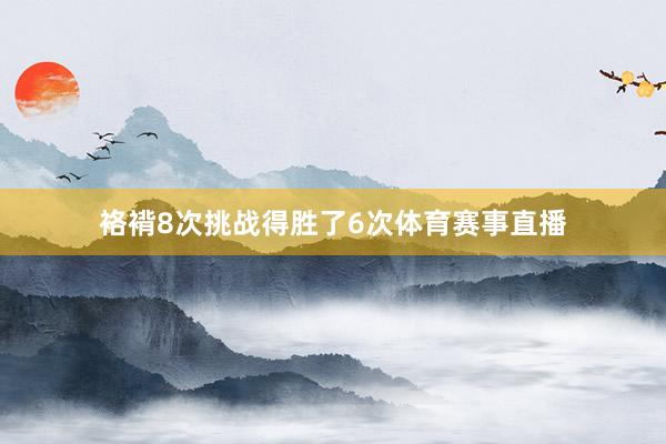 袼褙8次挑战得胜了6次体育赛事直播