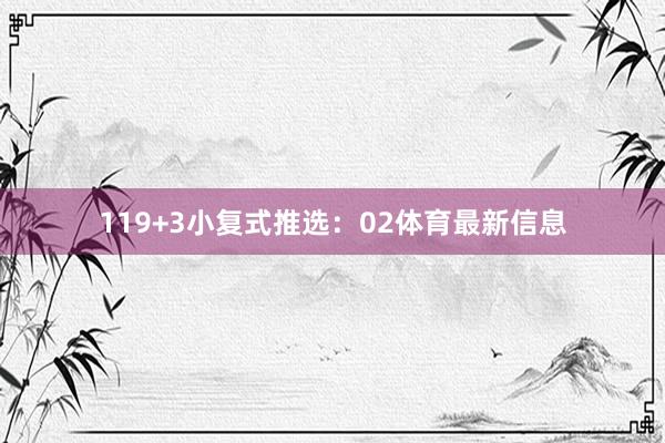 11　　9+3小复式推选：　　02体育最新信息