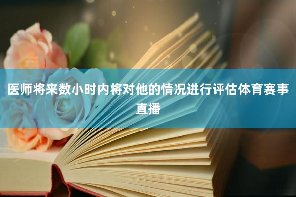 医师将来数小时内将对他的情况进行评估体育赛事直播