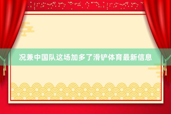 况兼中国队这场加多了滑铲体育最新信息