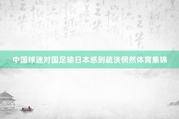 中国球迷对国足输日本感到疏淡惘然体育集锦