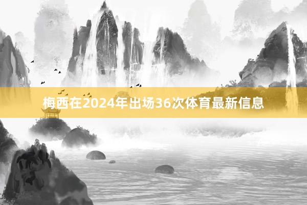 梅西在2024年出场36次体育最新信息