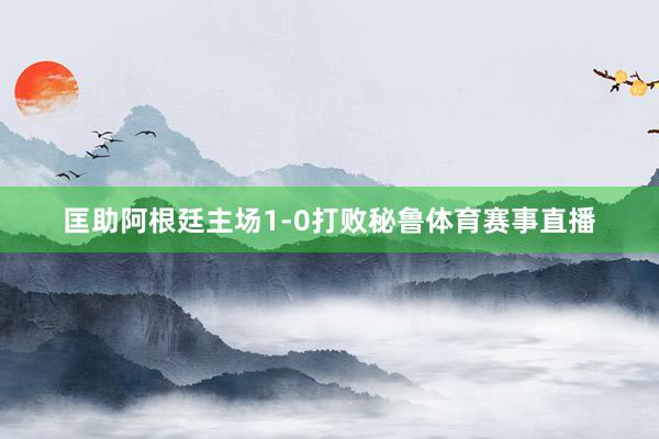 匡助阿根廷主场1-0打败秘鲁体育赛事直播