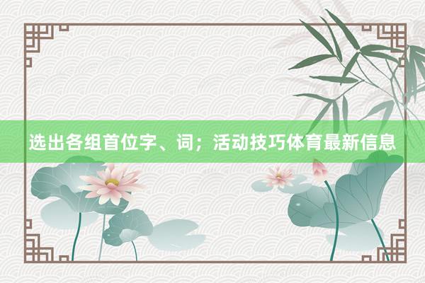 选出各组首位字、词；活动技巧体育最新信息