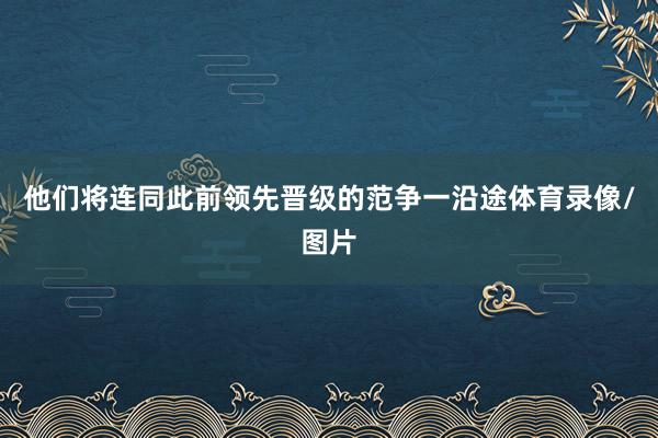 他们将连同此前领先晋级的范争一沿途体育录像/图片