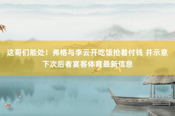 这哥们能处！弗格与李云开吃饭抢着付钱 并示意下次后者宴客体育最新信息