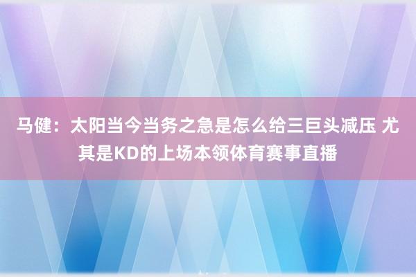 马健：太阳当今当务之急是怎么给三巨头减压 尤其是KD的上场本领体育赛事直播