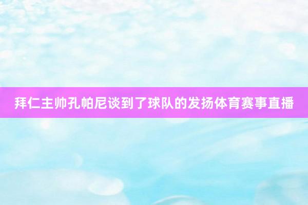 拜仁主帅孔帕尼谈到了球队的发扬体育赛事直播