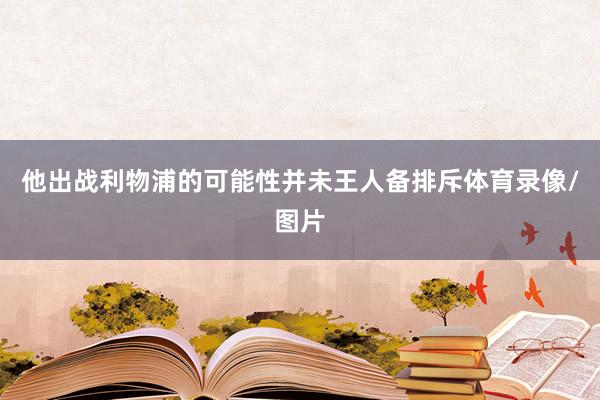 他出战利物浦的可能性并未王人备排斥体育录像/图片