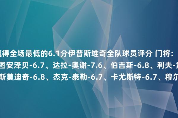 赢得全场最低的6.1分伊普斯维奇全队球员评分 门将：A-穆里奇-6.9 后卫：图安泽贝-6.7、达拉-奥谢-7.6、伯吉斯-6.8、利夫-戴维斯-6.5 中场：斯莫迪奇-6.8、杰克-泰勒-6.7、卡尤斯特-6.7、穆尔西-7.2 时尚：杰克-克拉克-6.9、奥马里-哈钦森-7.5、德拉普-6.1、阿里-哈马迪-6.5、查普林-6.3、韦斯-伯恩斯-6.7曼联全队球员评分 门将：奥纳纳-7.2 后