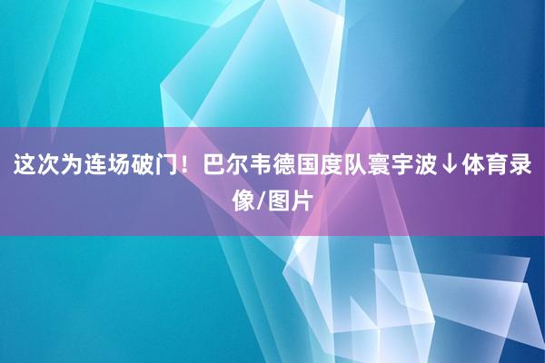 这次为连场破门！巴尔韦德国度队寰宇波↓体育录像/图片