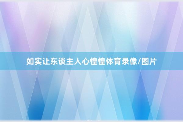 如实让东谈主人心惶惶体育录像/图片