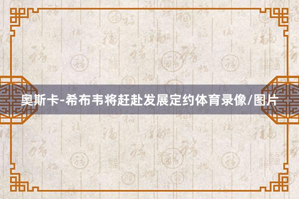 奥斯卡-希布韦将赶赴发展定约体育录像/图片