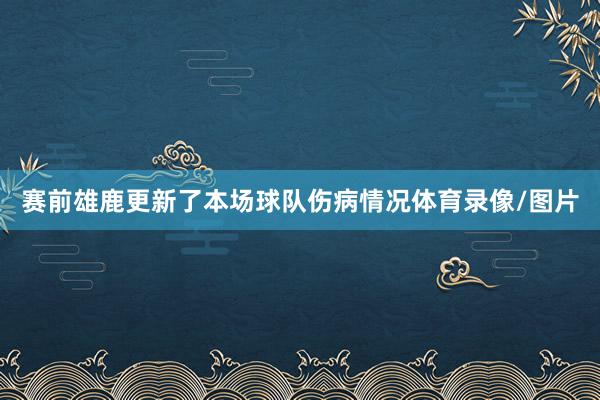 赛前雄鹿更新了本场球队伤病情况体育录像/图片