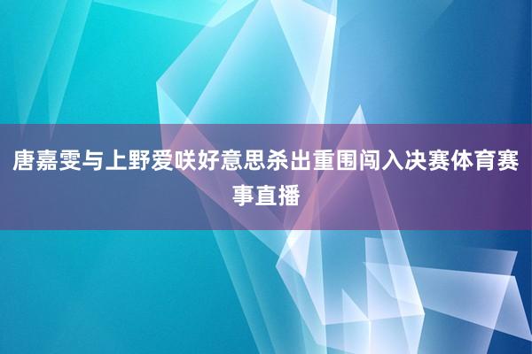 唐嘉雯与上野爱咲好意思杀出重围闯入决赛体育赛事直播