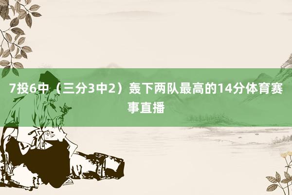 7投6中（三分3中2）轰下两队最高的14分体育赛事直播