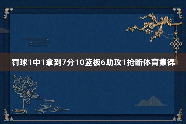 罚球1中1拿到7分10篮板6助攻1抢断体育集锦