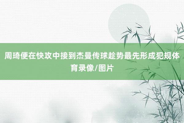 周琦便在快攻中接到杰曼传球趁势最先形成犯规体育录像/图片