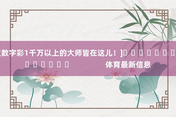 中过数字彩1千万以上的大师皆在这儿！]															                体育最新信息