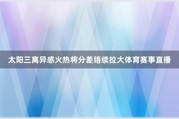 太阳三离异感火热将分差络续拉大体育赛事直播