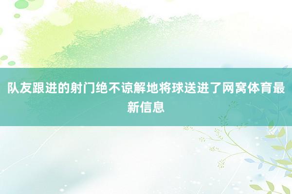 队友跟进的射门绝不谅解地将球送进了网窝体育最新信息