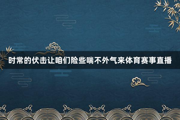 时常的伏击让咱们险些喘不外气来体育赛事直播