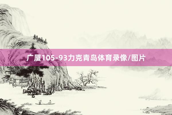 广厦105-93力克青岛体育录像/图片