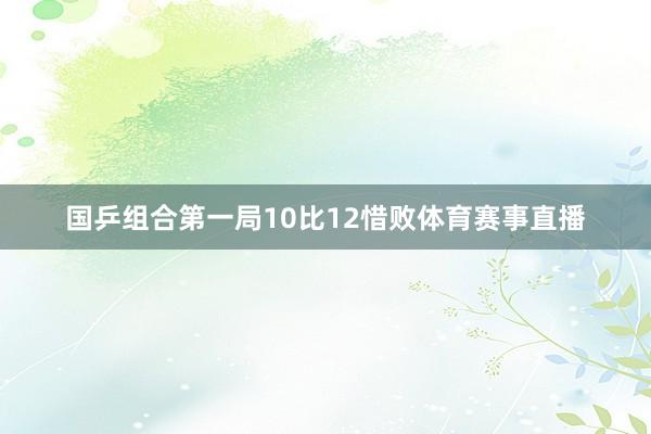 国乒组合第一局10比12惜败体育赛事直播