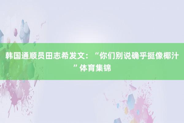 韩国通顺员田志希发文：“你们别说确乎挺像椰汁”体育集锦