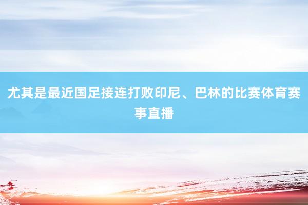 尤其是最近国足接连打败印尼、巴林的比赛体育赛事直播