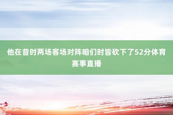 他在昔时两场客场对阵咱们时皆砍下了52分体育赛事直播