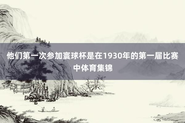 他们第一次参加寰球杯是在1930年的第一届比赛中体育集锦