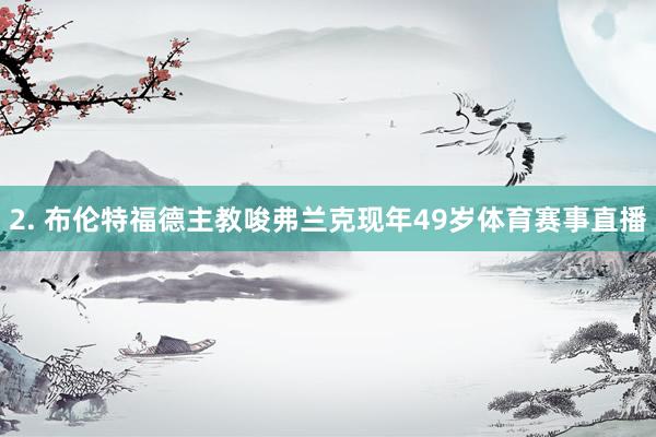 2. 布伦特福德主教唆弗兰克现年49岁体育赛事直播