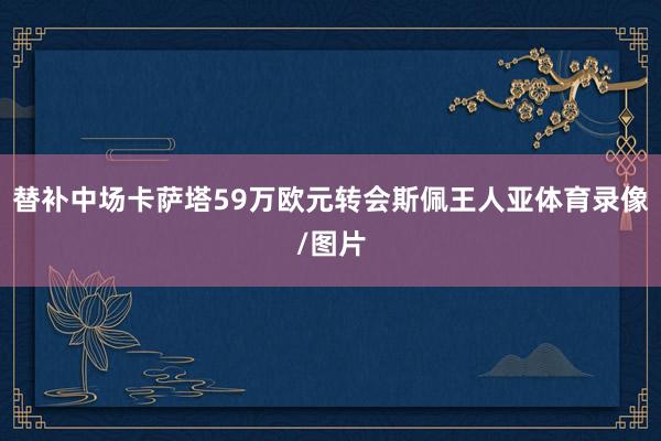 替补中场卡萨塔59万欧元转会斯佩王人亚体育录像/图片