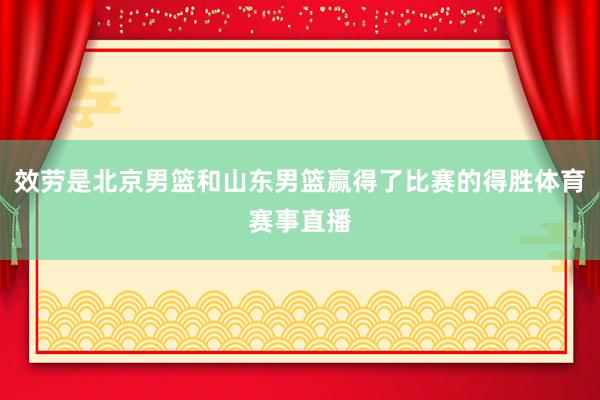 效劳是北京男篮和山东男篮赢得了比赛的得胜体育赛事直播